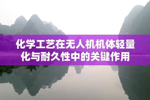化学工艺在无人机机体轻量化与耐久性中的关键作用