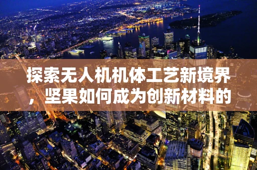 探索无人机机体工艺新境界，坚果如何成为创新材料的选择？