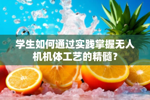 学生如何通过实践掌握无人机机体工艺的精髓？