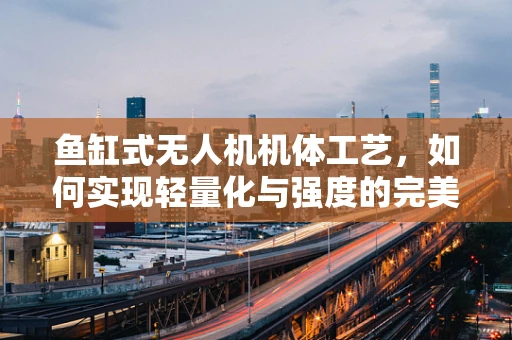 鱼缸式无人机机体工艺，如何实现轻量化与强度的完美平衡？