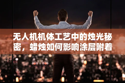 无人机机体工艺中的烛光秘密，蜡烛如何影响涂层附着力？