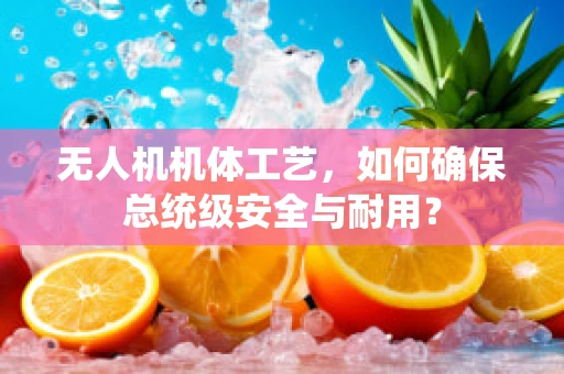 无人机机体工艺，如何确保总统级安全与耐用？
