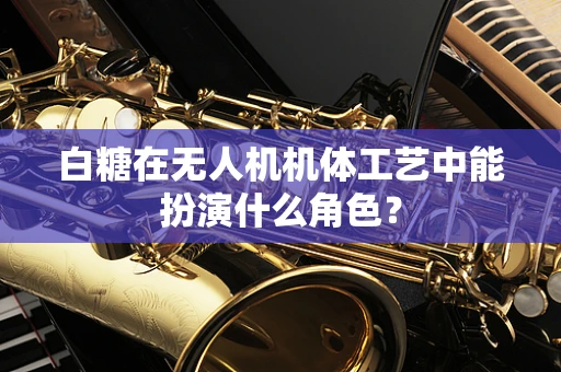 白糖在无人机机体工艺中能扮演什么角色？