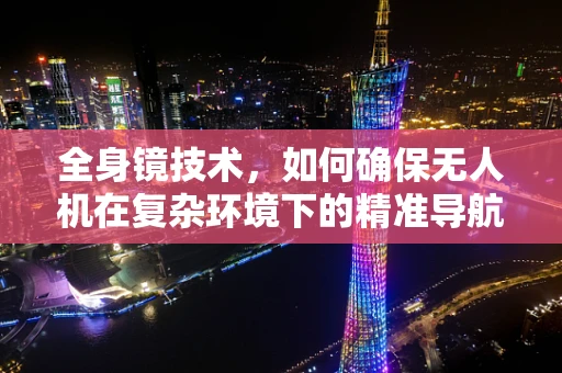 全身镜技术，如何确保无人机在复杂环境下的精准导航？