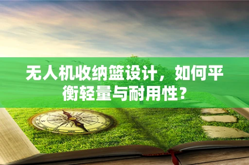 无人机收纳篮设计，如何平衡轻量与耐用性？