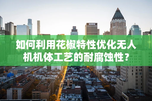 如何利用花椒特性优化无人机机体工艺的耐腐蚀性？
