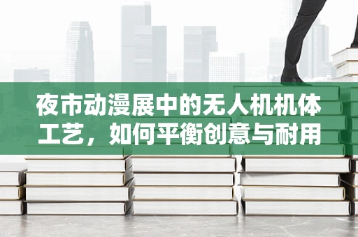 夜市动漫展中的无人机机体工艺，如何平衡创意与耐用性？