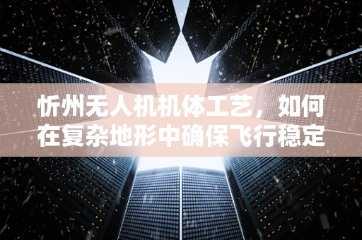 忻州无人机机体工艺，如何在复杂地形中确保飞行稳定性？