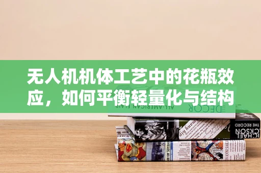 无人机机体工艺中的花瓶效应，如何平衡轻量化与结构强度？