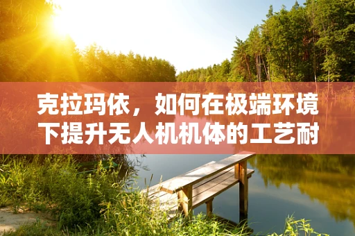 克拉玛依，如何在极端环境下提升无人机机体的工艺耐久性？