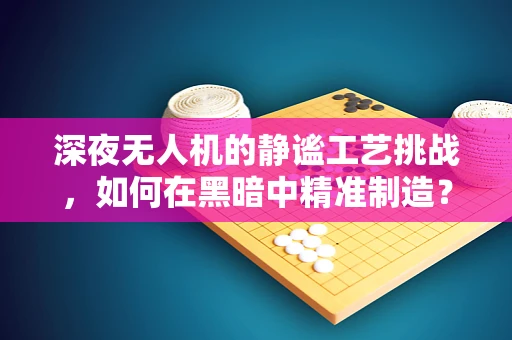 深夜无人机的静谧工艺挑战，如何在黑暗中精准制造？