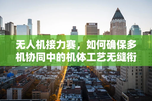 无人机接力赛，如何确保多机协同中的机体工艺无缝衔接？