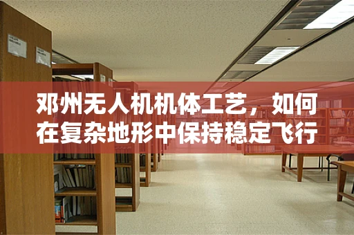 邓州无人机机体工艺，如何在复杂地形中保持稳定飞行？