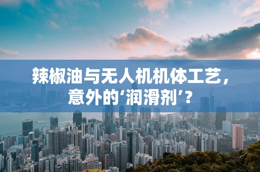 辣椒油与无人机机体工艺，意外的‘润滑剂’？
