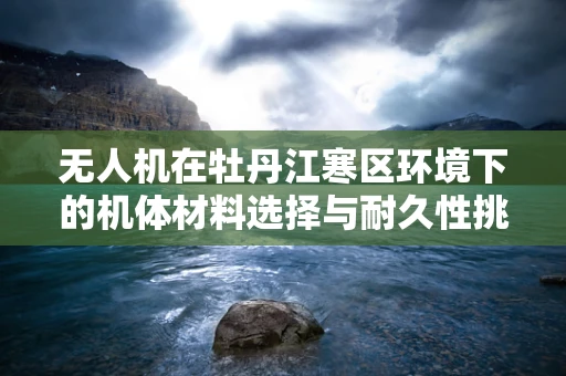 无人机在牡丹江寒区环境下的机体材料选择与耐久性挑战