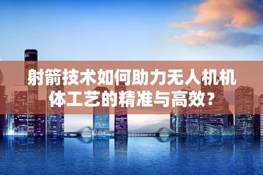 射箭技术如何助力无人机机体工艺的精准与高效？