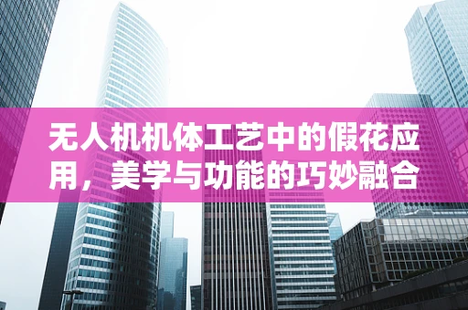 无人机机体工艺中的假花应用，美学与功能的巧妙融合？