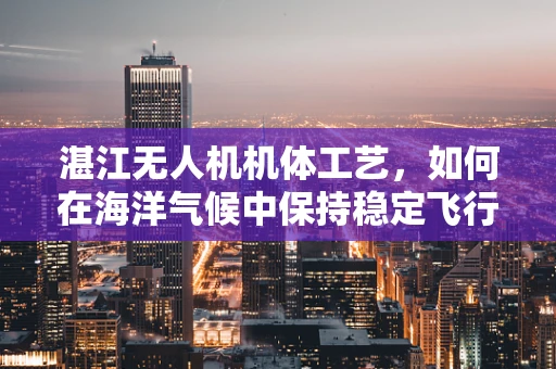 湛江无人机机体工艺，如何在海洋气候中保持稳定飞行？