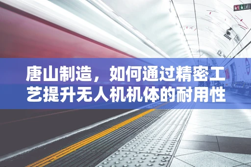 唐山制造，如何通过精密工艺提升无人机机体的耐用性与稳定性？