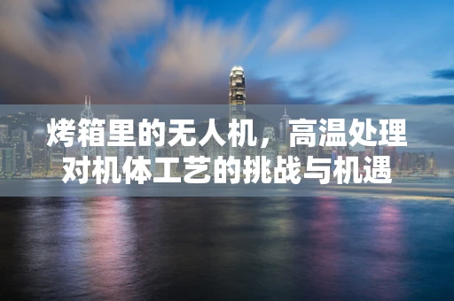 烤箱里的无人机，高温处理对机体工艺的挑战与机遇