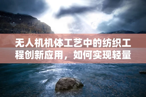 无人机机体工艺中的纺织工程创新应用，如何实现轻量化与强度的完美平衡？