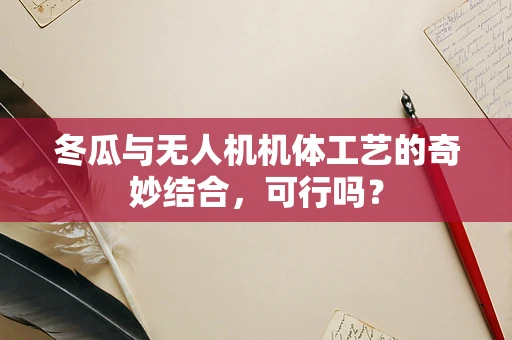 冬瓜与无人机机体工艺的奇妙结合，可行吗？
