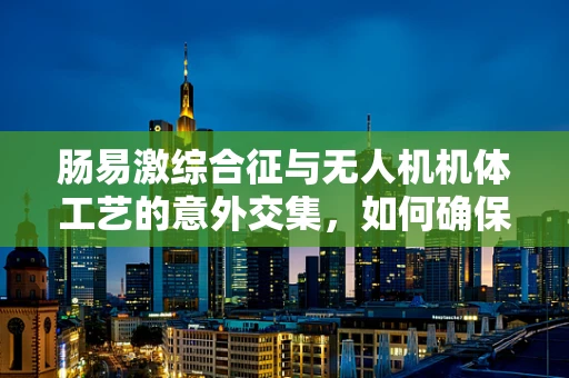 肠易激综合征与无人机机体工艺的意外交集，如何确保飞行安全？