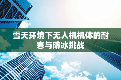 雪天环境下无人机机体的耐寒与防冰挑战