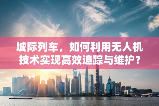 城际列车，如何利用无人机技术实现高效追踪与维护？