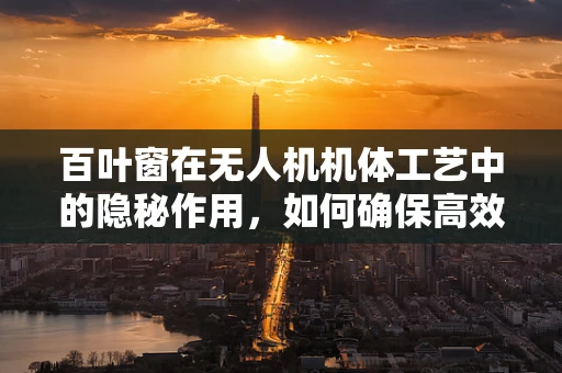 百叶窗在无人机机体工艺中的隐秘作用，如何确保高效散热与空气动力学平衡？
