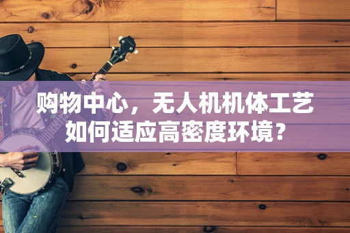 购物中心，无人机机体工艺如何适应高密度环境？