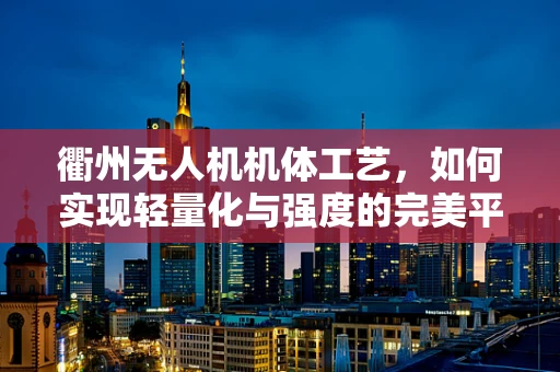 衢州无人机机体工艺，如何实现轻量化与强度的完美平衡？