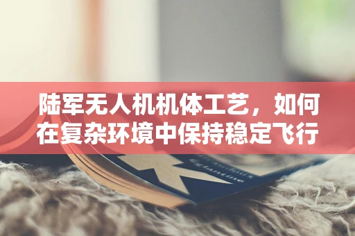 陆军无人机机体工艺，如何在复杂环境中保持稳定飞行？