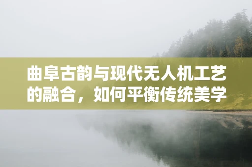 曲阜古韵与现代无人机工艺的融合，如何平衡传统美学与飞行性能？