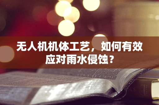 无人机机体工艺，如何有效应对雨水侵蚀？