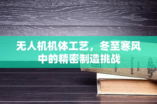 无人机机体工艺，冬至寒风中的精密制造挑战