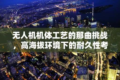 无人机机体工艺的那曲挑战，高海拔环境下的耐久性考验