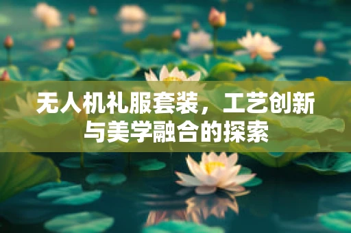 无人机礼服套装，工艺创新与美学融合的探索