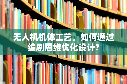 无人机机体工艺，如何通过编剧思维优化设计？