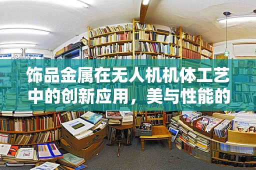 饰品金属在无人机机体工艺中的创新应用，美与性能的平衡？