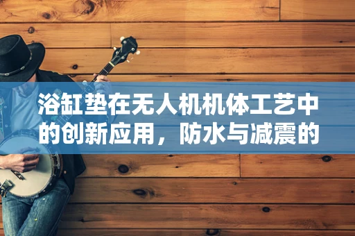 浴缸垫在无人机机体工艺中的创新应用，防水与减震的双重保障？