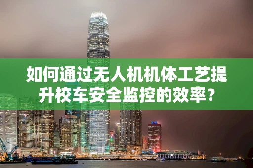 如何通过无人机机体工艺提升校车安全监控的效率？