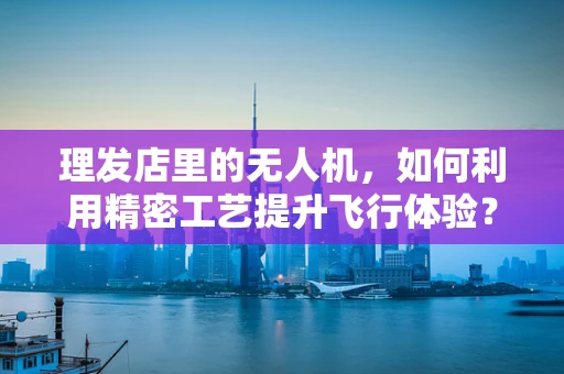 理发店里的无人机，如何利用精密工艺提升飞行体验？