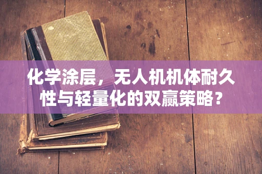 化学涂层，无人机机体耐久性与轻量化的双赢策略？