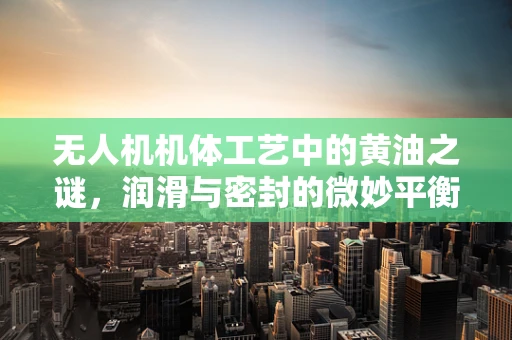 无人机机体工艺中的黄油之谜，润滑与密封的微妙平衡