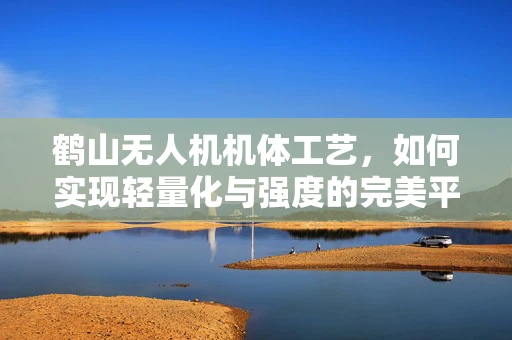 鹤山无人机机体工艺，如何实现轻量化与强度的完美平衡？