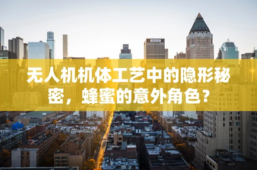 无人机机体工艺中的隐形秘密，蜂蜜的意外角色？