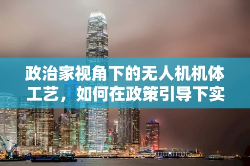 政治家视角下的无人机机体工艺，如何在政策引导下实现技术革新？