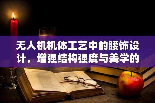 无人机机体工艺中的腰饰设计，增强结构强度与美学的平衡？