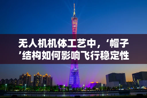 无人机机体工艺中，‘帽子’结构如何影响飞行稳定性？